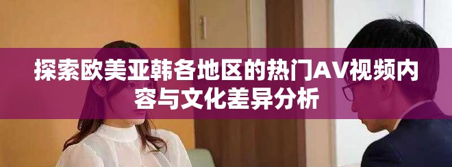 探索欧美亚韩各地区的热门AV视频内容与文化差异分析