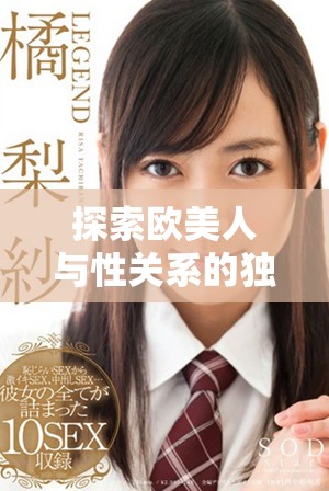探索欧美人与性关系的独特互动与性行为的多样性视频分享