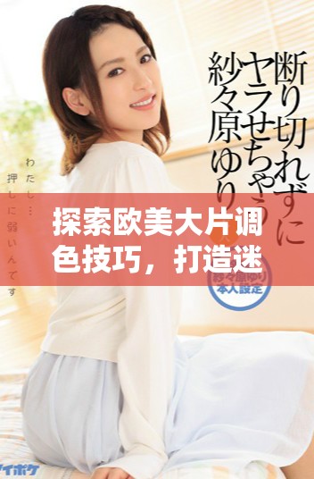 探索欧美大片调色技巧，打造迷人亮色效果的方法