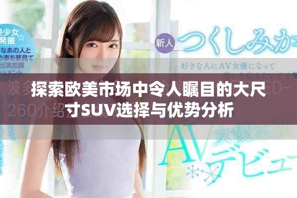 探索欧美市场中令人瞩目的大尺寸SUV选择与优势分析