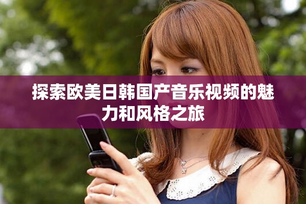 探索欧美日韩国产音乐视频的魅力和风格之旅