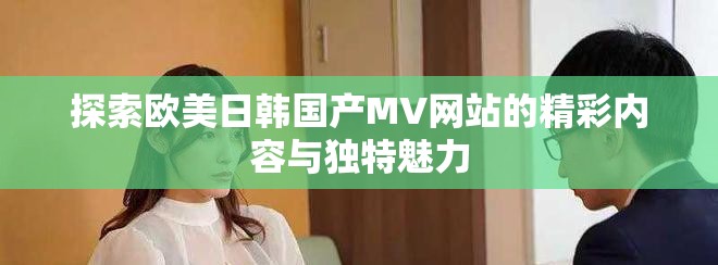 探索欧美日韩国产MV网站的精彩内容与独特魅力