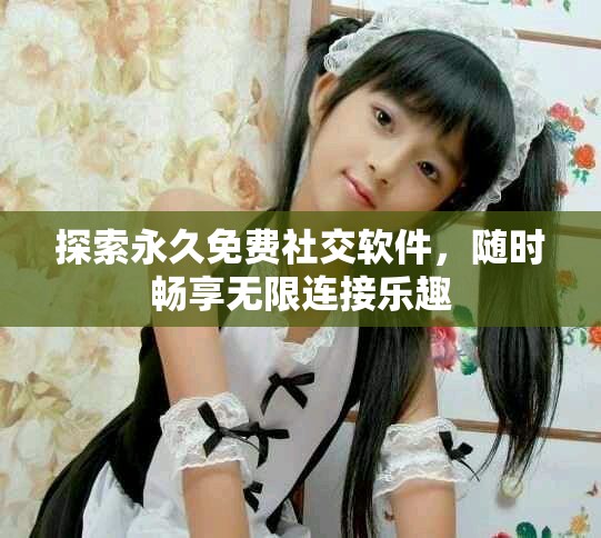 探索永久免费社交软件，随时畅享无限连接乐趣