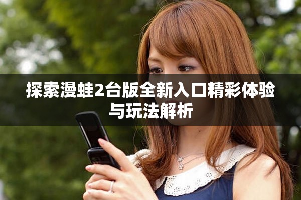 探索漫蛙2台版全新入口精彩体验与玩法解析