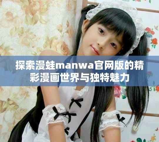 探索漫蛙manwa官网版的精彩漫画世界与独特魅力