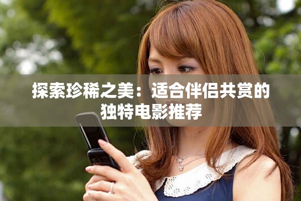 探索珍稀之美：适合伴侣共赏的独特电影推荐