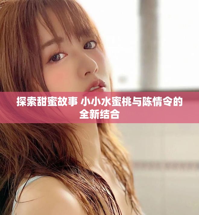 探索甜蜜故事 小小水蜜桃与陈情令的全新结合