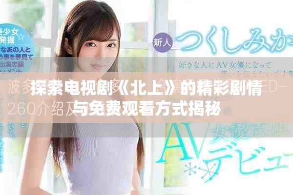 探索电视剧《北上》的精彩剧情与免费观看方式揭秘