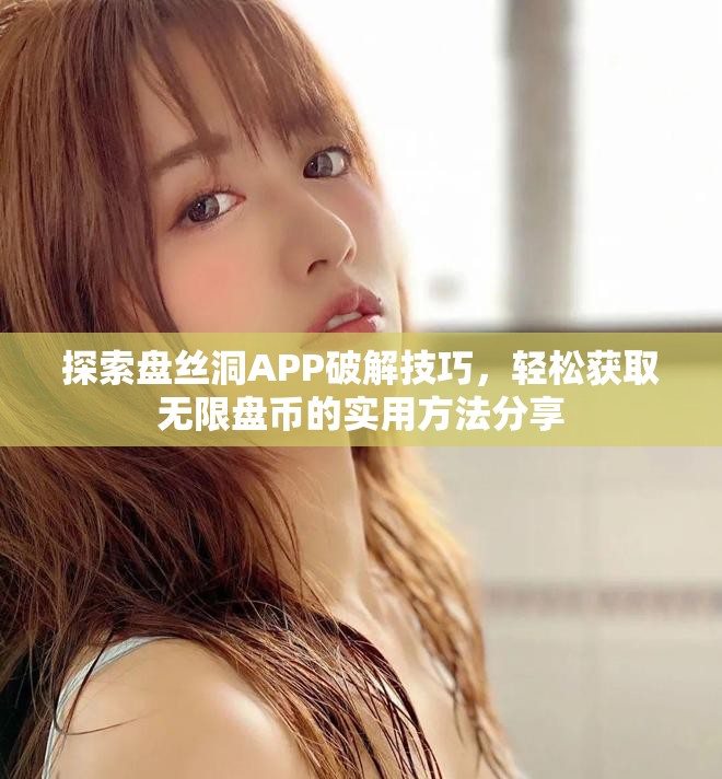 探索盘丝洞APP破解技巧，轻松获取无限盘币的实用方法分享
