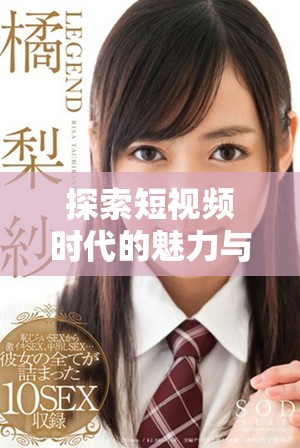 探索短视频时代的魅力与创作技巧，轻松上手与众不同！