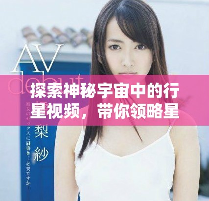 探索神秘宇宙中的行星视频，带你领略星际之美与奥秘