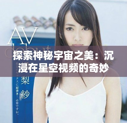探索神秘宇宙之美：沉浸在星空视频的奇妙旅程中