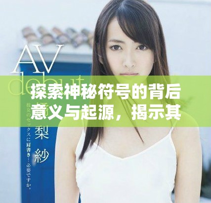 探索神秘符号的背后意义与起源，揭示其文化价值与应用场景
