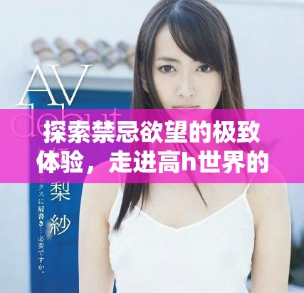 探索禁忌欲望的极致体验，走进高h世界的深渊与迷乱