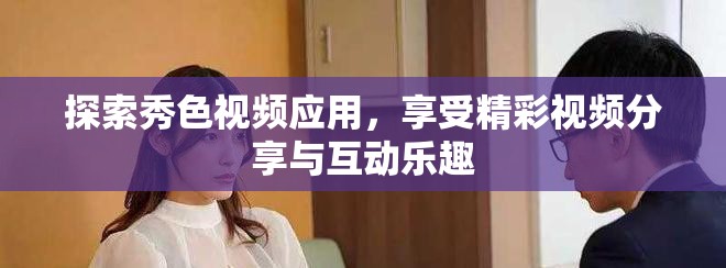 探索秀色视频应用，享受精彩视频分享与互动乐趣