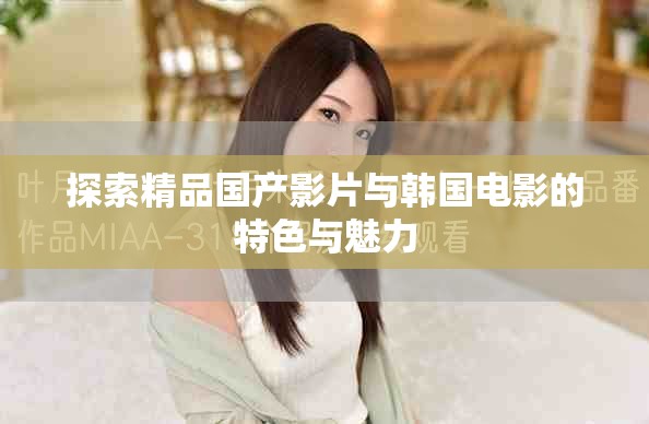 探索精品国产影片与韩国电影的特色与魅力