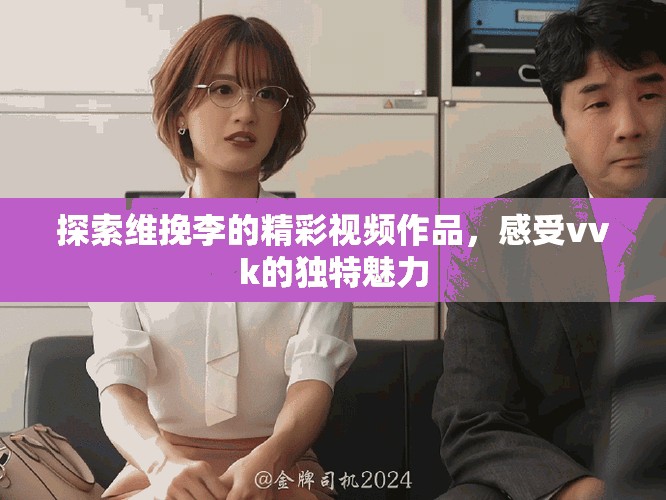探索维挽李的精彩视频作品，感受vvk的独特魅力