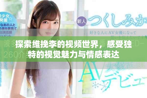 探索维挽李的视频世界，感受独特的视觉魅力与情感表达