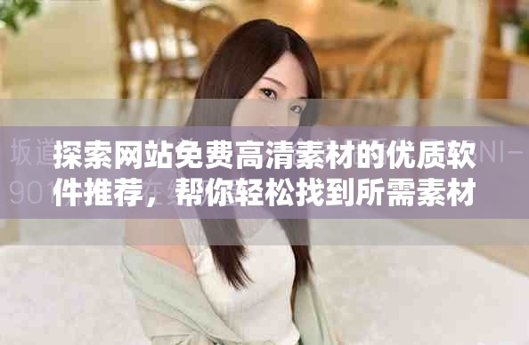 探索网站免费高清素材的优质软件推荐，帮你轻松找到所需素材