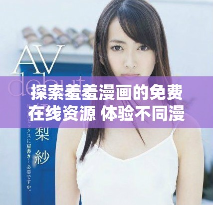 探索羞羞漫画的免费在线资源 体验不同漫画的魅力与乐趣