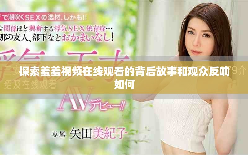 探索羞羞视频在线观看的背后故事和观众反响如何