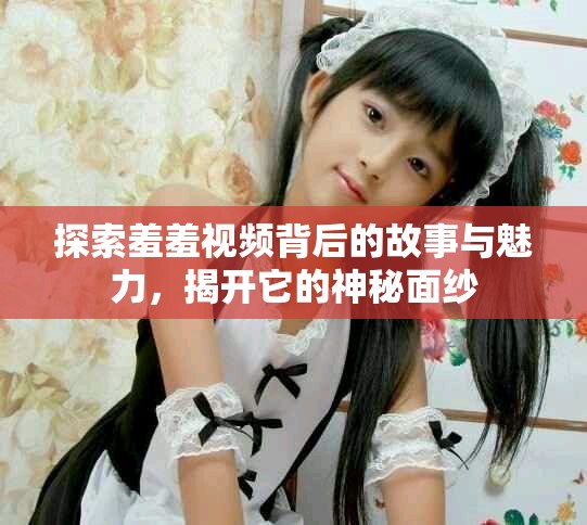 探索羞羞视频背后的故事与魅力，揭开它的神秘面纱