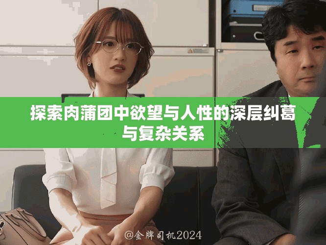 探索肉蒲团中欲望与人性的深层纠葛与复杂关系