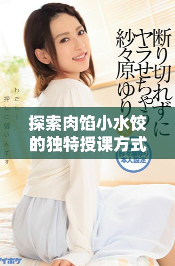 探索肉馅小水饺的独特授课方式与晋骨技巧解析