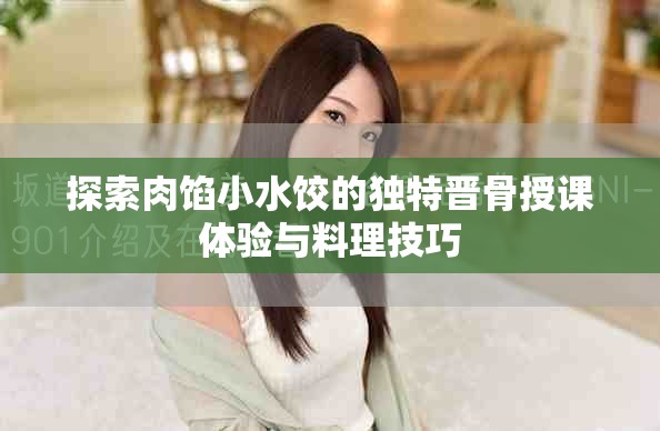探索肉馅小水饺的独特晋骨授课体验与料理技巧