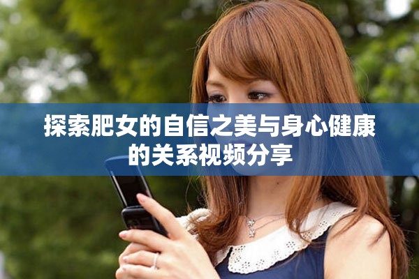 探索肥女的自信之美与身心健康的关系视频分享