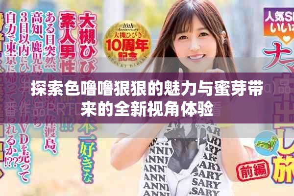 探索色噜噜狠狠的魅力与蜜芽带来的全新视角体验