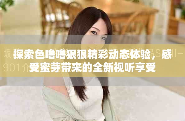 探索色噜噜狠狠精彩动态体验，感受蜜芽带来的全新视听享受