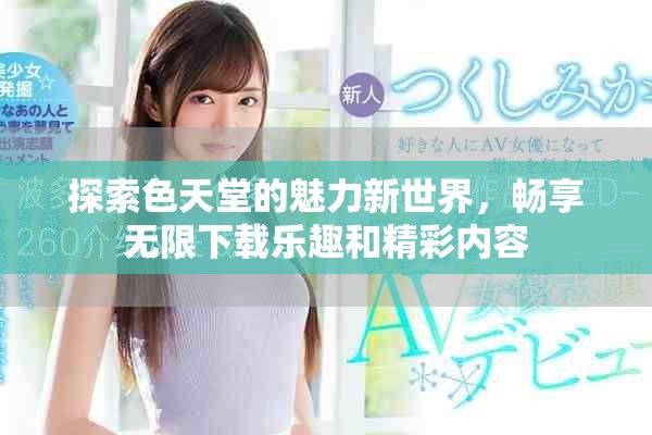 探索色天堂的魅力新世界，畅享无限下载乐趣和精彩内容
