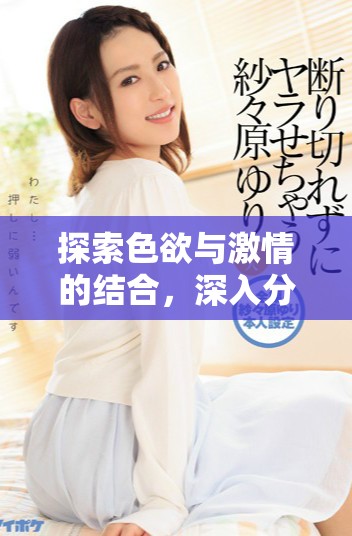探索色欲与激情的结合，深入分析av蜜芽的独特魅力与魅力