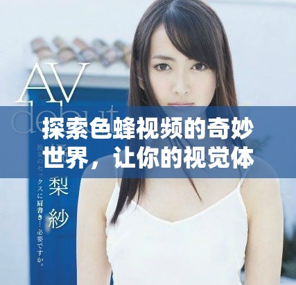 探索色蜂视频的奇妙世界，让你的视觉体验更加丰富多彩