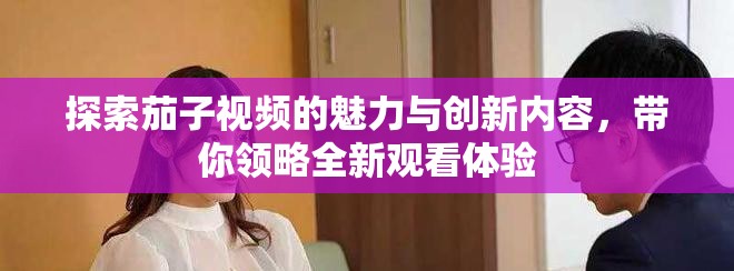 探索茄子视频的魅力与创新内容，带你领略全新观看体验