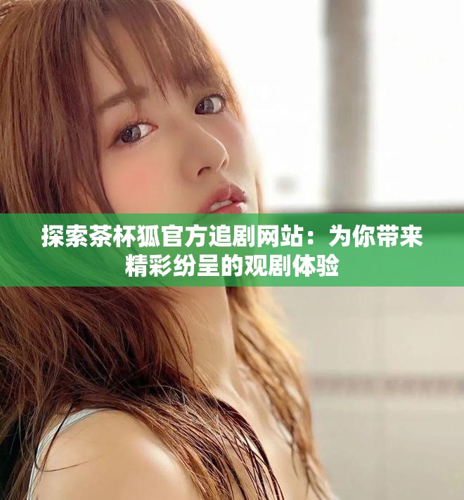 探索茶杯狐官方追剧网站：为你带来精彩纷呈的观剧体验