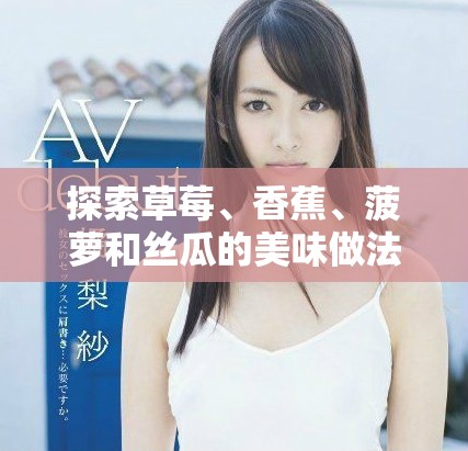 探索草莓、香蕉、菠萝和丝瓜的美味做法与创意搭配技巧