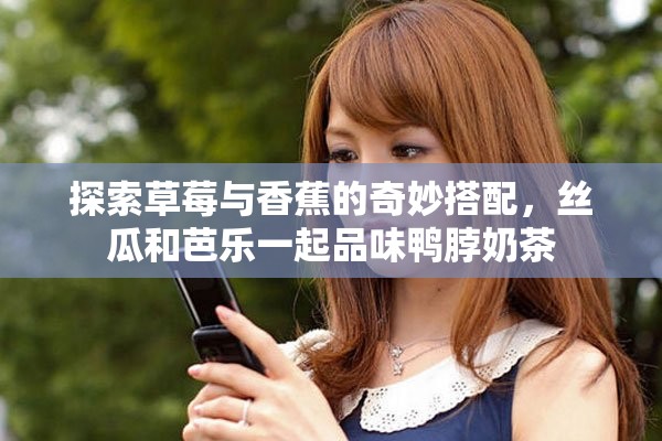 探索草莓与香蕉的奇妙搭配，丝瓜和芭乐一起品味鸭脖奶茶