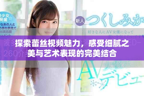探索蕾丝视频魅力，感受细腻之美与艺术表现的完美结合