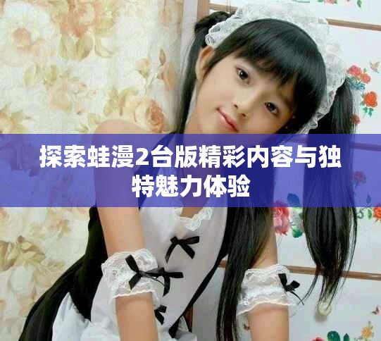 探索蛙漫2台版精彩内容与独特魅力体验