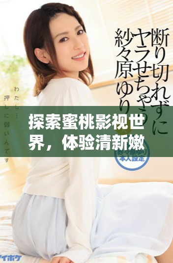 探索蜜桃影视世界，体验清新嫩草视频的无限魅力与乐趣