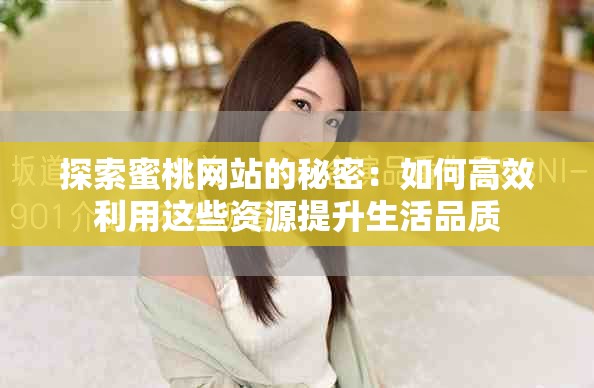 探索蜜桃网站的秘密：如何高效利用这些资源提升生活品质
