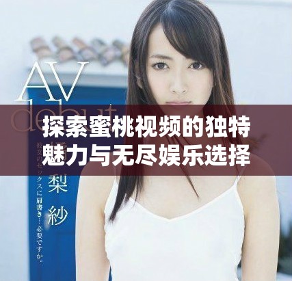探索蜜桃视频的独特魅力与无尽娱乐选择之旅