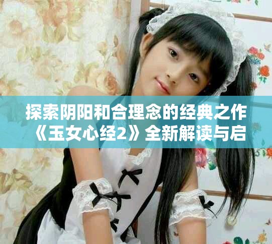 探索阴阳和合理念的经典之作《玉女心经2》全新解读与启示