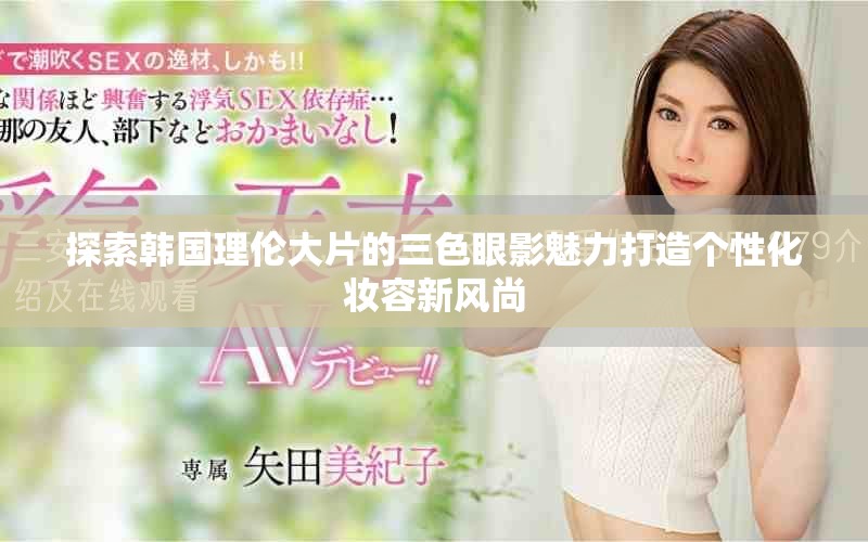 探索韩国理伦大片的三色眼影魅力打造个性化妆容新风尚