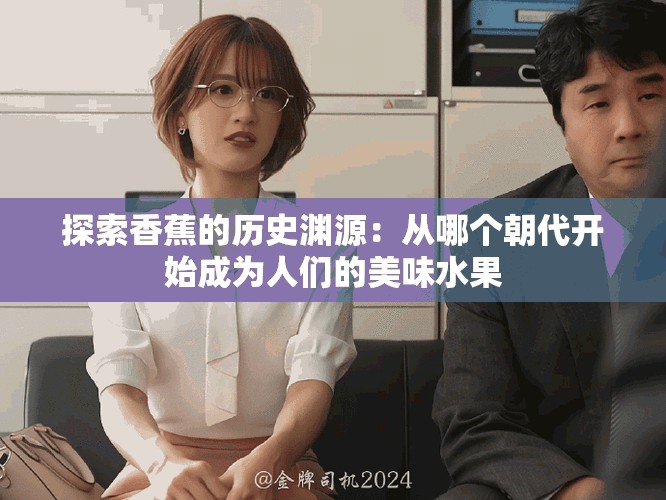 探索香蕉的历史渊源：从哪个朝代开始成为人们的美味水果