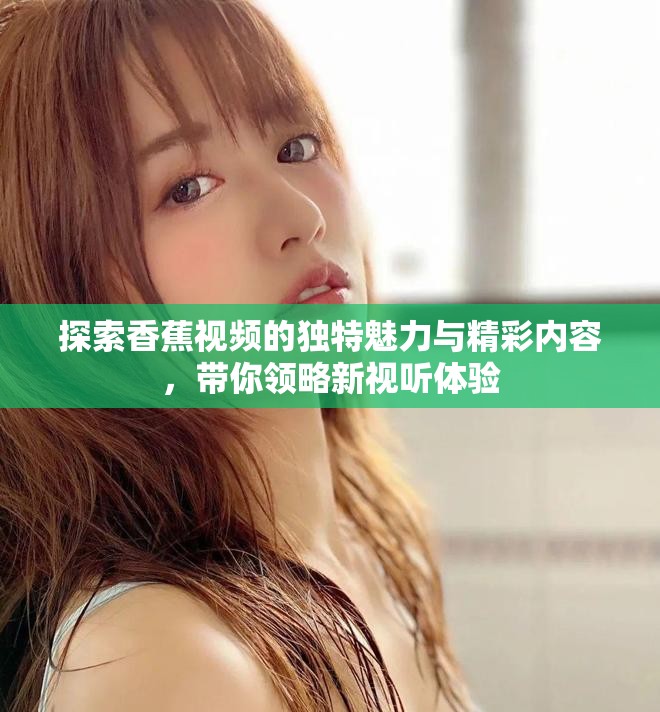探索香蕉视频的独特魅力与精彩内容，带你领略新视听体验