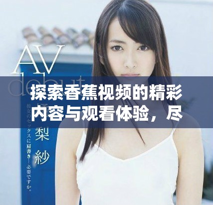 探索香蕉视频的精彩内容与观看体验，尽享无限乐趣与娱乐