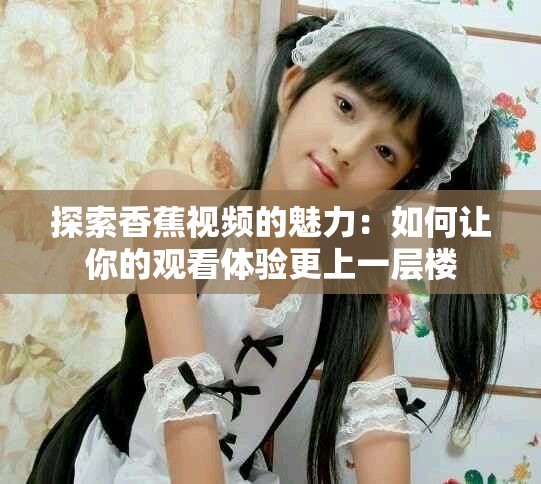 探索香蕉视频的魅力：如何让你的观看体验更上一层楼